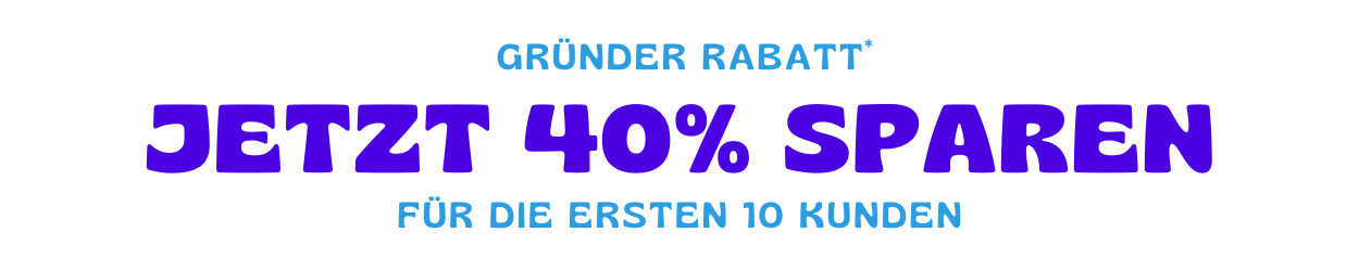 GRÜNDER RABATT VON 40% FÜR DIE ERSTEN 10 KUNDEN